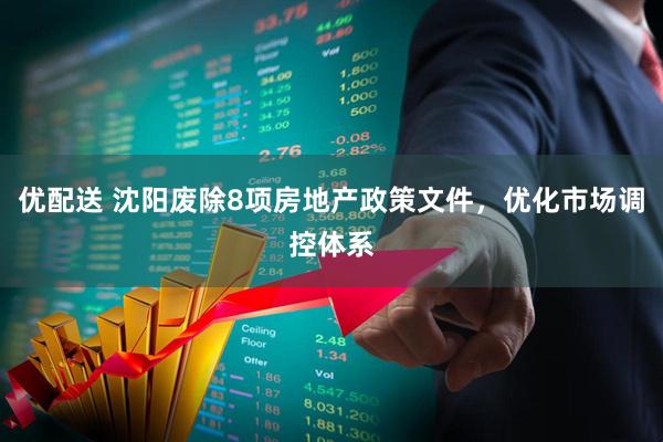 优配送 沈阳废除8项房地产政策文件，优化市场调控体系