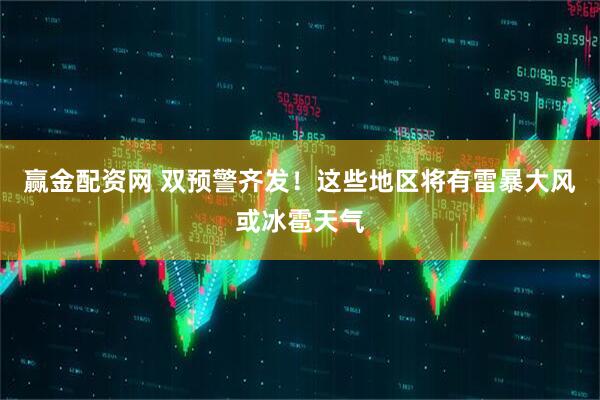 赢金配资网 双预警齐发！这些地区将有雷暴大风或冰雹天气