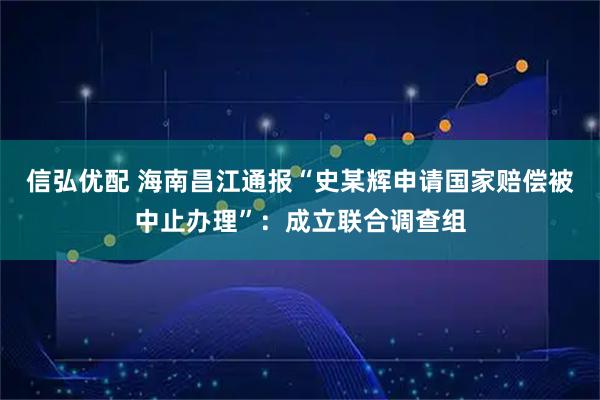 信弘优配 海南昌江通报“史某辉申请国家赔偿被中止办理”：成立联合调查组