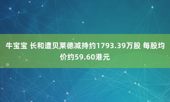 牛宝宝 长和遭贝莱德减持约1793.39万股 每股均价约59.60港元