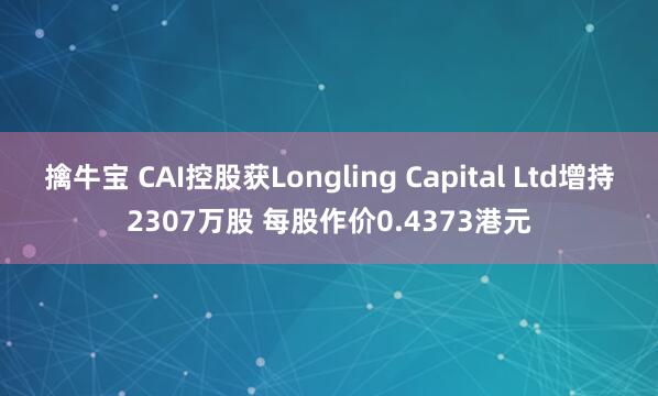 擒牛宝 CAI控股获Longling Capital Ltd增持2307万股 每股作价0.4373港元