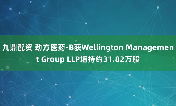 九鼎配资 劲方医药-B获Wellington Management Group LLP增持约31.82万股