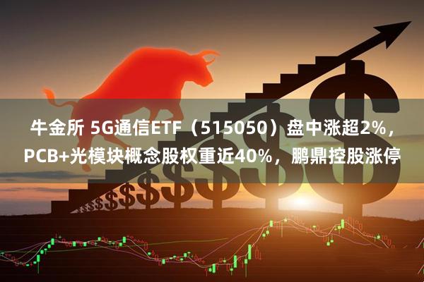牛金所 5G通信ETF（515050）盘中涨超2%，PCB+光模块概念股权重近40%，鹏鼎控股涨停