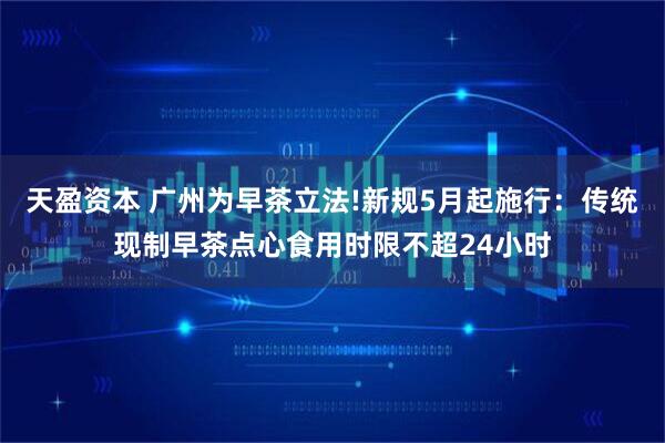 天盈资本 广州为早茶立法!新规5月起施行：传统现制早茶点心食用时限不超24小时