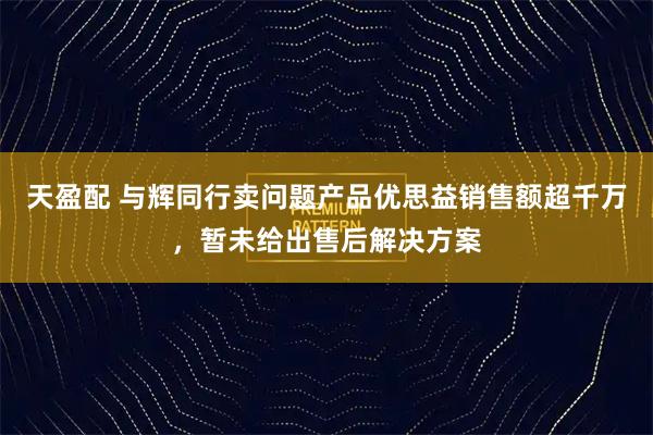 天盈配 与辉同行卖问题产品优思益销售额超千万，暂未给出售后解决方案