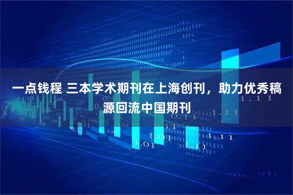 一点钱程 三本学术期刊在上海创刊,助力优秀稿源回流中国期刊