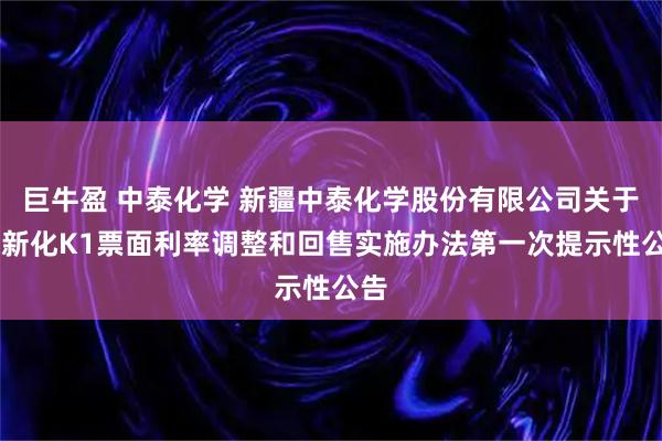 巨牛盈 中泰化学 新疆中泰化学股份有限公司关于23新化K1票面利率调整和回售实施办法第一次提示性公告