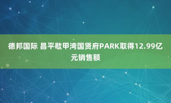 德邦国际 昌平歇甲湾国贤府PARK取得12.99亿元销售额