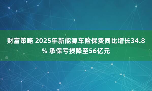 财富策略 2025年新能源车险保费同比增长34.8% 承保亏损降至56亿元