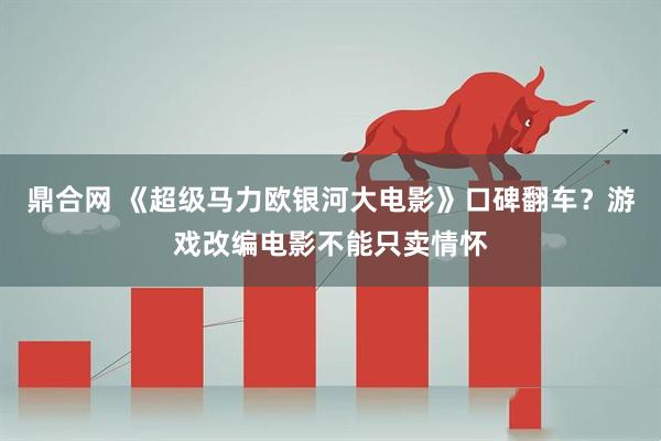 鼎合网 《超级马力欧银河大电影》口碑翻车？游戏改编电影不能只卖情怀