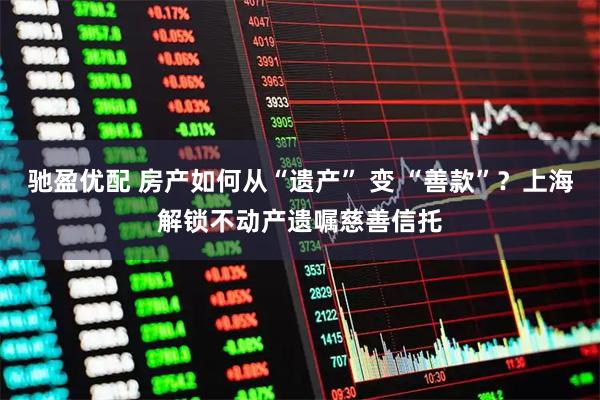 驰盈优配 房产如何从“遗产” 变 “善款”？上海解锁不动产遗嘱慈善信托