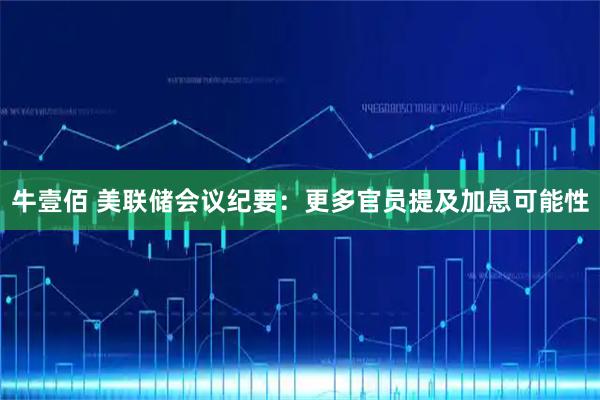 牛壹佰 美联储会议纪要：更多官员提及加息可能性