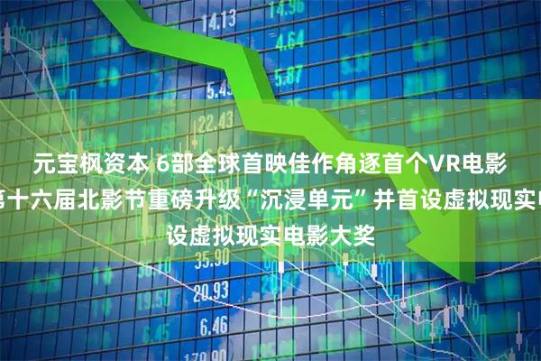 元宝枫资本 6部全球首映佳作角逐首个VR电影桂冠！第十六届北影节重磅升级“沉浸单元”并首设虚拟现实电影大奖